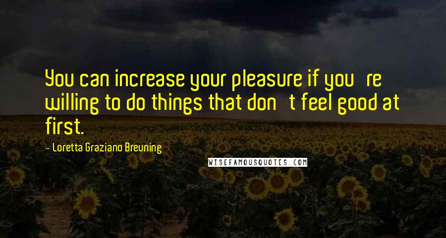 Loretta Graziano Breuning Quotes: You can increase your pleasure if you're willing to do things that don't feel good at first.