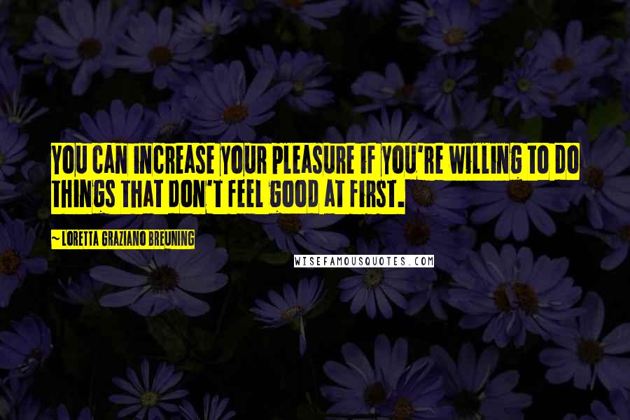 Loretta Graziano Breuning Quotes: You can increase your pleasure if you're willing to do things that don't feel good at first.