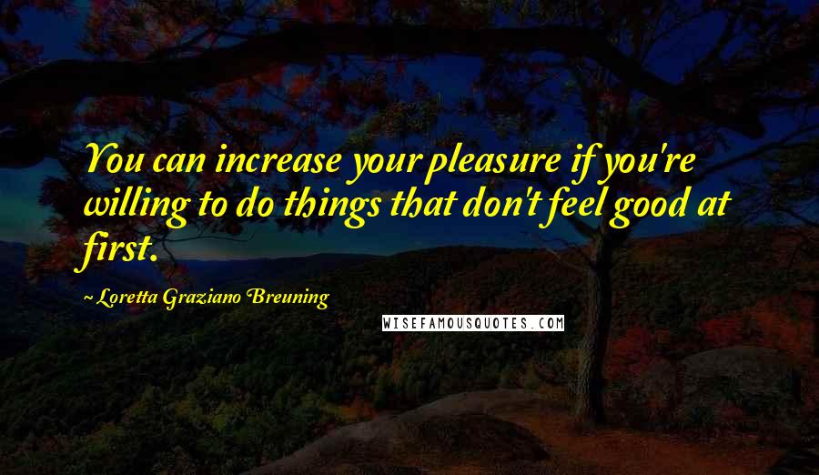 Loretta Graziano Breuning Quotes: You can increase your pleasure if you're willing to do things that don't feel good at first.