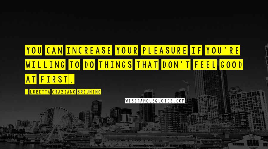 Loretta Graziano Breuning Quotes: You can increase your pleasure if you're willing to do things that don't feel good at first.