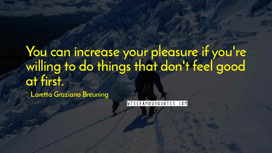 Loretta Graziano Breuning Quotes: You can increase your pleasure if you're willing to do things that don't feel good at first.