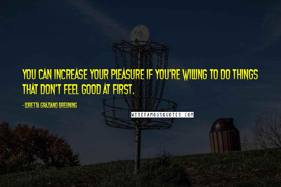 Loretta Graziano Breuning Quotes: You can increase your pleasure if you're willing to do things that don't feel good at first.