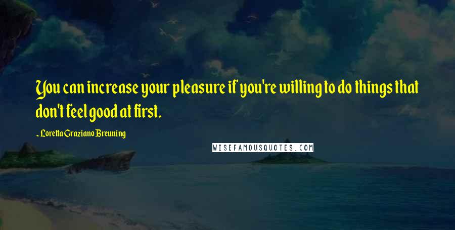 Loretta Graziano Breuning Quotes: You can increase your pleasure if you're willing to do things that don't feel good at first.