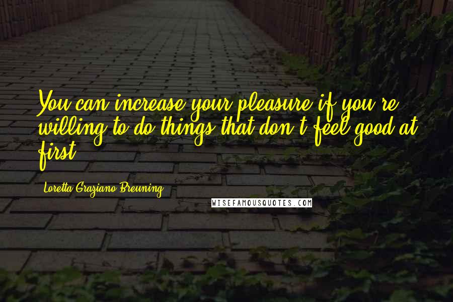 Loretta Graziano Breuning Quotes: You can increase your pleasure if you're willing to do things that don't feel good at first.