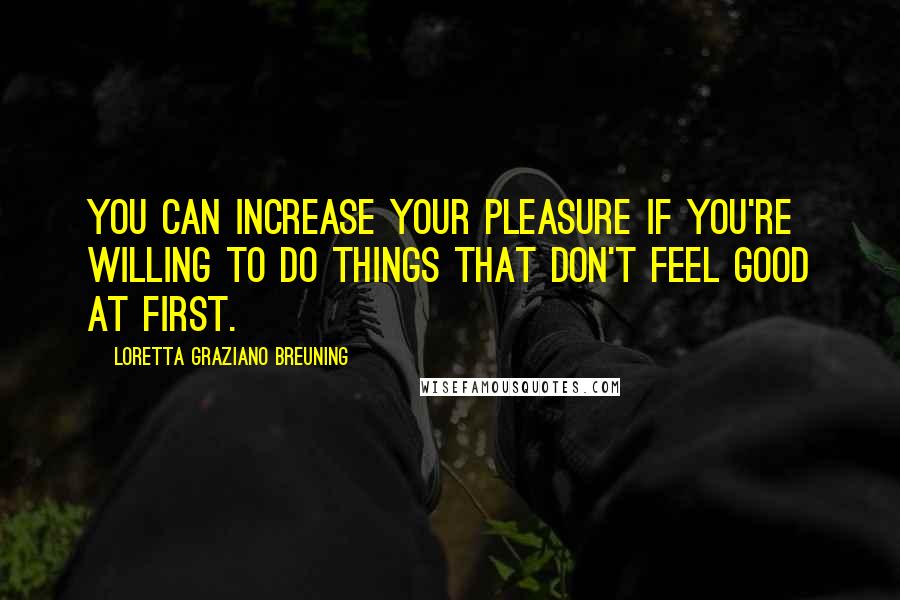 Loretta Graziano Breuning Quotes: You can increase your pleasure if you're willing to do things that don't feel good at first.