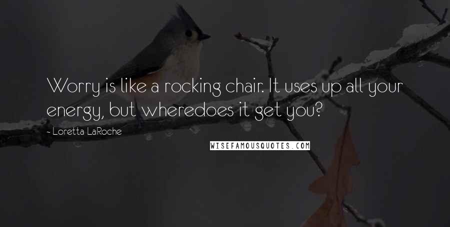 Loretta LaRoche Quotes: Worry is like a rocking chair. It uses up all your energy, but wheredoes it get you?