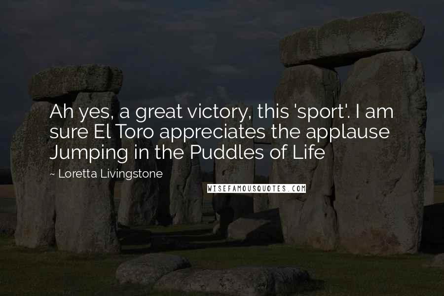 Loretta Livingstone Quotes: Ah yes, a great victory, this 'sport'. I am sure El Toro appreciates the applause Jumping in the Puddles of Life