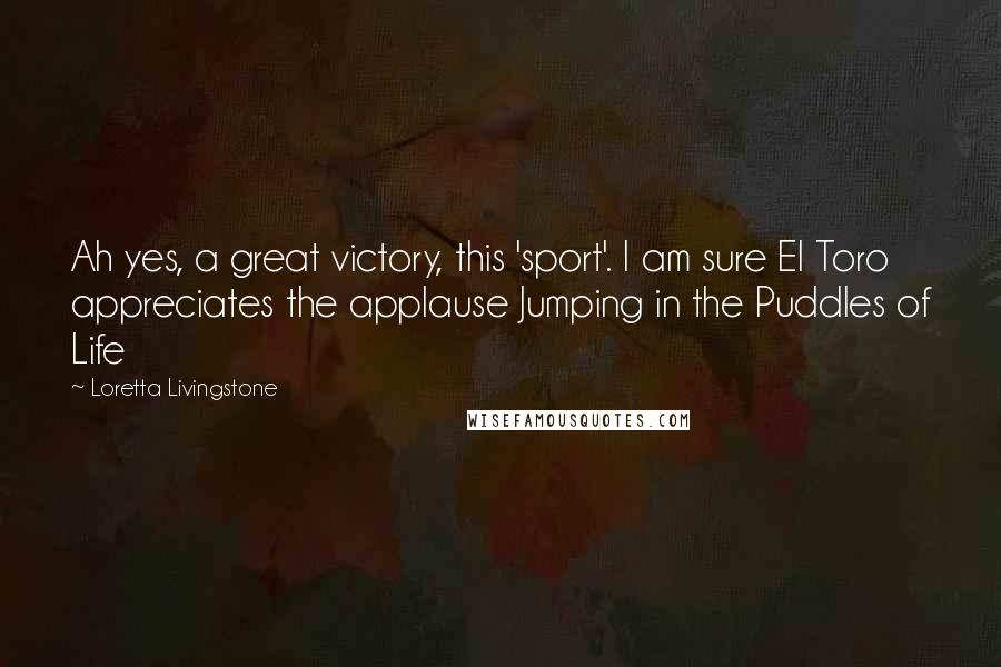 Loretta Livingstone Quotes: Ah yes, a great victory, this 'sport'. I am sure El Toro appreciates the applause Jumping in the Puddles of Life