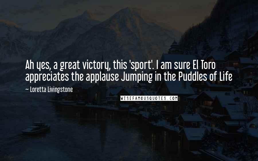 Loretta Livingstone Quotes: Ah yes, a great victory, this 'sport'. I am sure El Toro appreciates the applause Jumping in the Puddles of Life