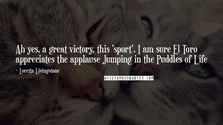 Loretta Livingstone Quotes: Ah yes, a great victory, this 'sport'. I am sure El Toro appreciates the applause Jumping in the Puddles of Life