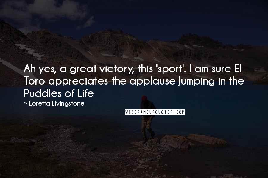 Loretta Livingstone Quotes: Ah yes, a great victory, this 'sport'. I am sure El Toro appreciates the applause Jumping in the Puddles of Life