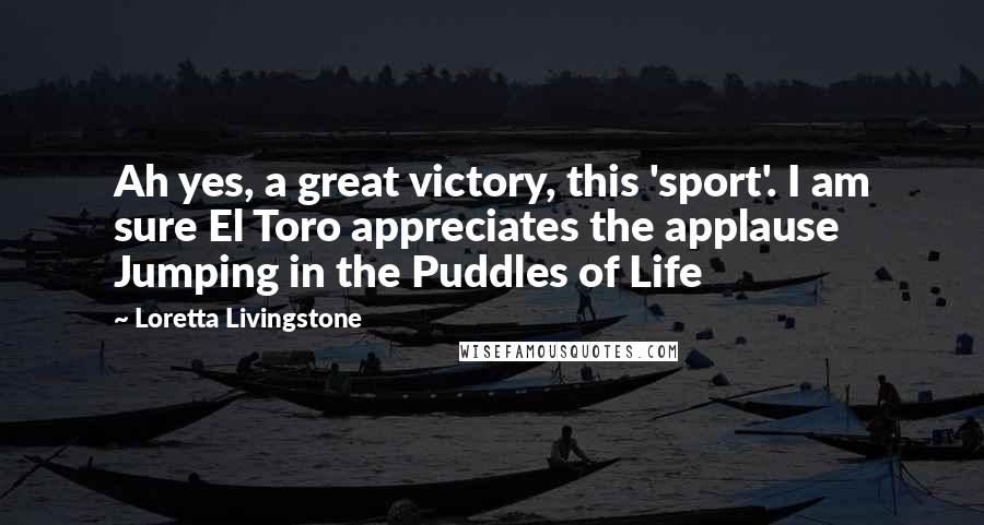 Loretta Livingstone Quotes: Ah yes, a great victory, this 'sport'. I am sure El Toro appreciates the applause Jumping in the Puddles of Life