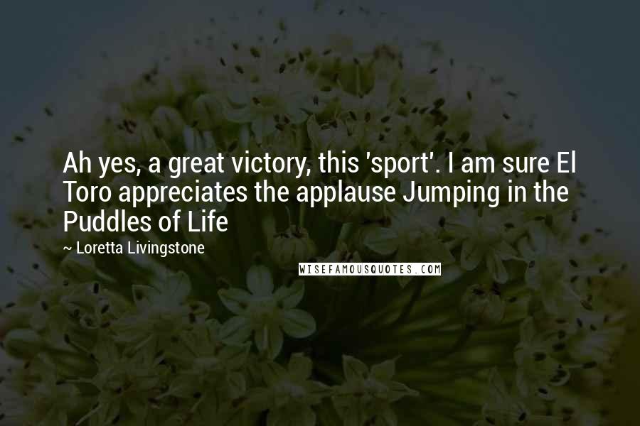 Loretta Livingstone Quotes: Ah yes, a great victory, this 'sport'. I am sure El Toro appreciates the applause Jumping in the Puddles of Life