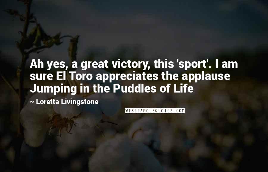 Loretta Livingstone Quotes: Ah yes, a great victory, this 'sport'. I am sure El Toro appreciates the applause Jumping in the Puddles of Life
