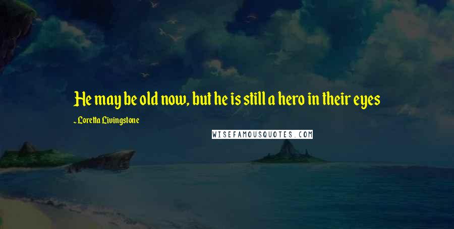 Loretta Livingstone Quotes: He may be old now, but he is still a hero in their eyes