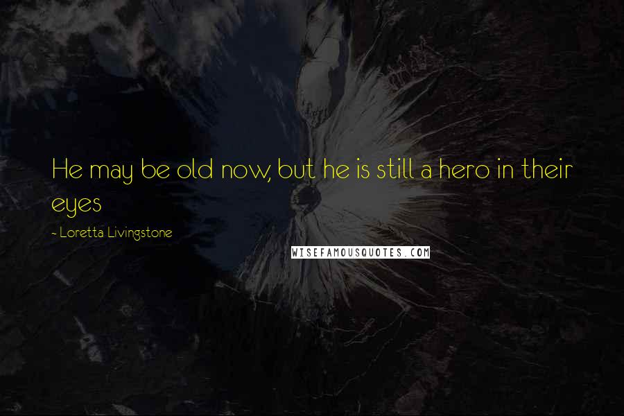 Loretta Livingstone Quotes: He may be old now, but he is still a hero in their eyes