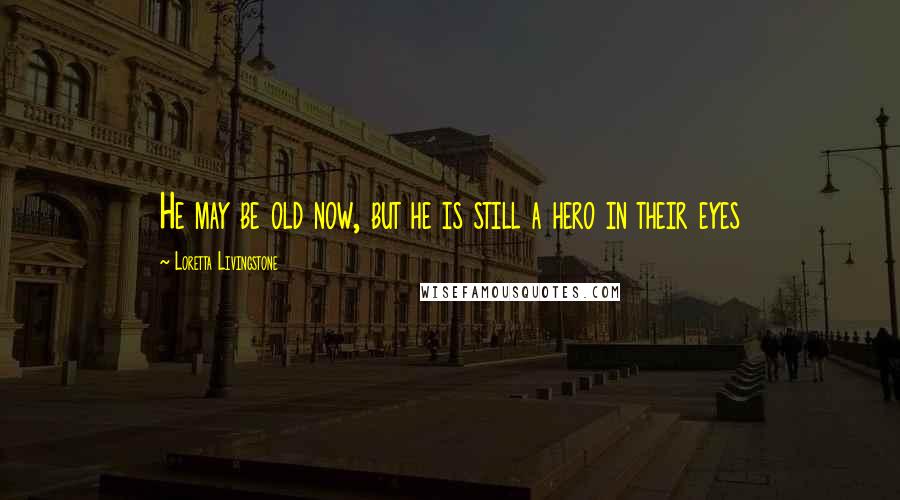 Loretta Livingstone Quotes: He may be old now, but he is still a hero in their eyes