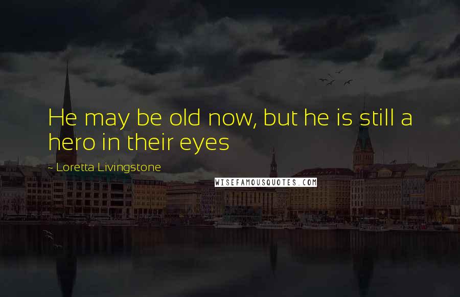 Loretta Livingstone Quotes: He may be old now, but he is still a hero in their eyes