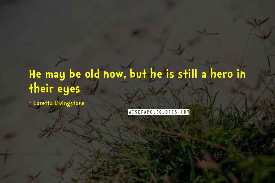 Loretta Livingstone Quotes: He may be old now, but he is still a hero in their eyes