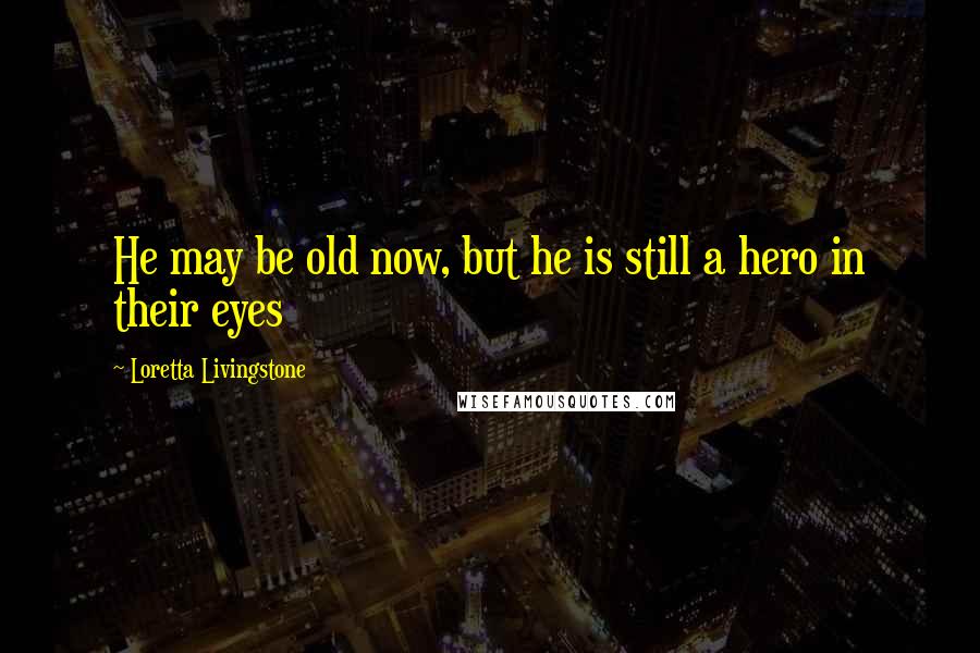 Loretta Livingstone Quotes: He may be old now, but he is still a hero in their eyes