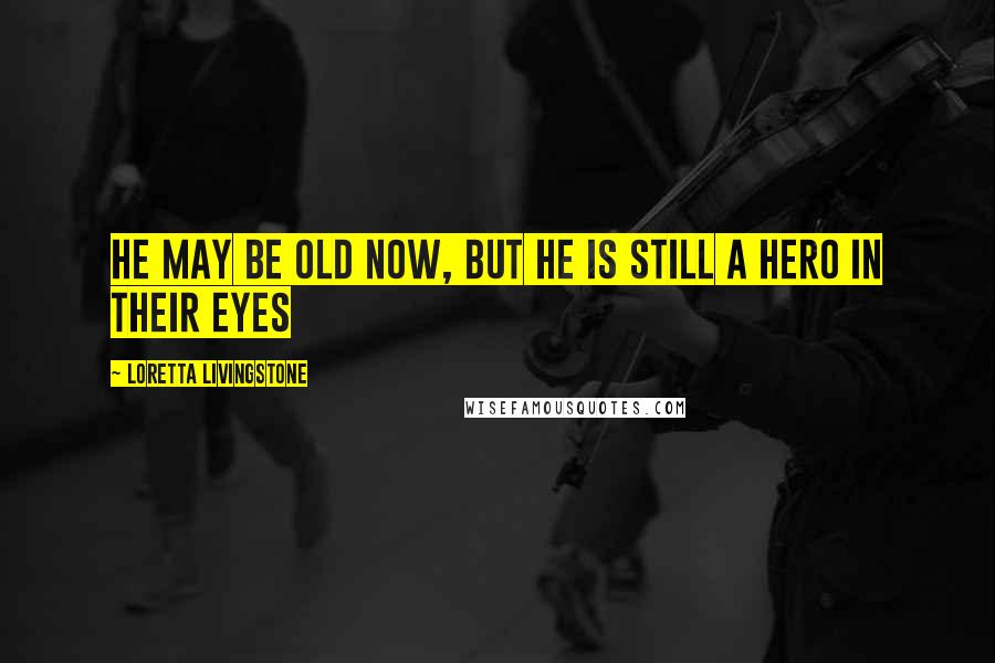 Loretta Livingstone Quotes: He may be old now, but he is still a hero in their eyes