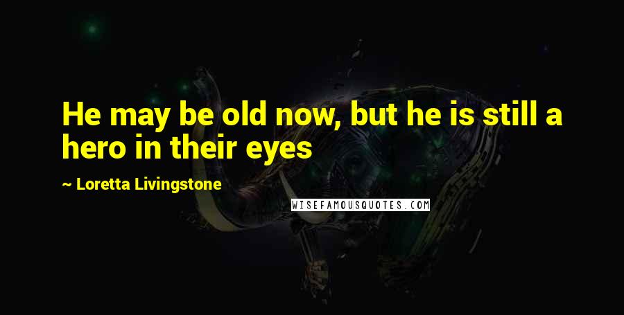Loretta Livingstone Quotes: He may be old now, but he is still a hero in their eyes