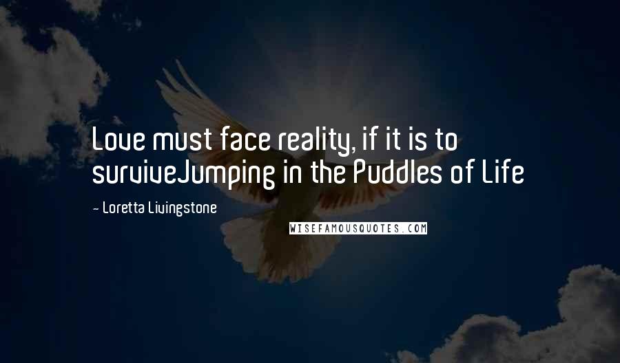 Loretta Livingstone Quotes: Love must face reality, if it is to surviveJumping in the Puddles of Life