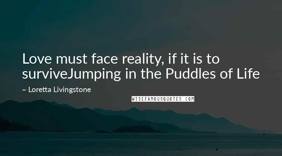 Loretta Livingstone Quotes: Love must face reality, if it is to surviveJumping in the Puddles of Life