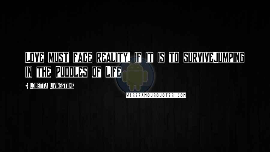 Loretta Livingstone Quotes: Love must face reality, if it is to surviveJumping in the Puddles of Life