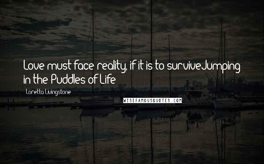 Loretta Livingstone Quotes: Love must face reality, if it is to surviveJumping in the Puddles of Life