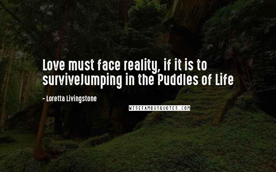 Loretta Livingstone Quotes: Love must face reality, if it is to surviveJumping in the Puddles of Life