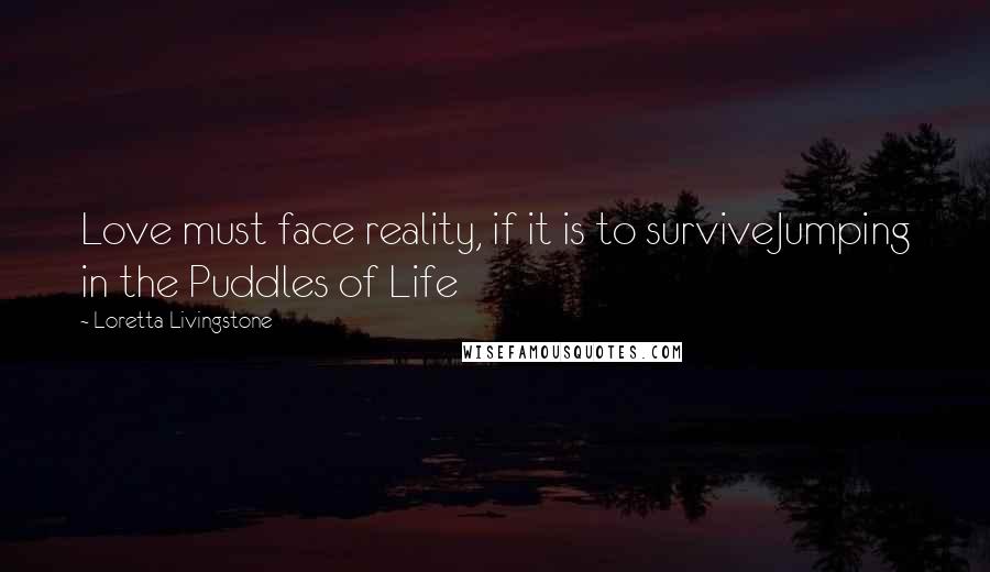 Loretta Livingstone Quotes: Love must face reality, if it is to surviveJumping in the Puddles of Life