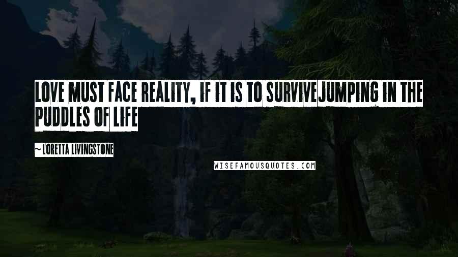 Loretta Livingstone Quotes: Love must face reality, if it is to surviveJumping in the Puddles of Life