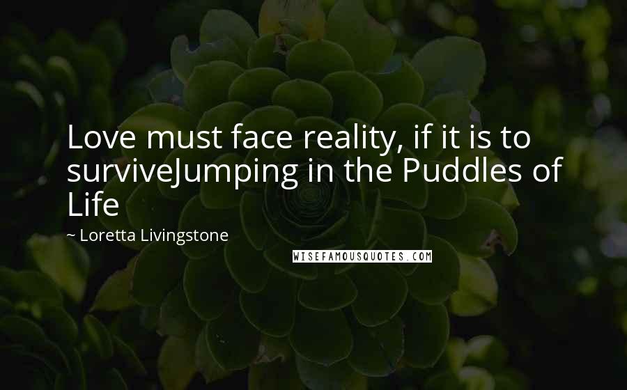 Loretta Livingstone Quotes: Love must face reality, if it is to surviveJumping in the Puddles of Life