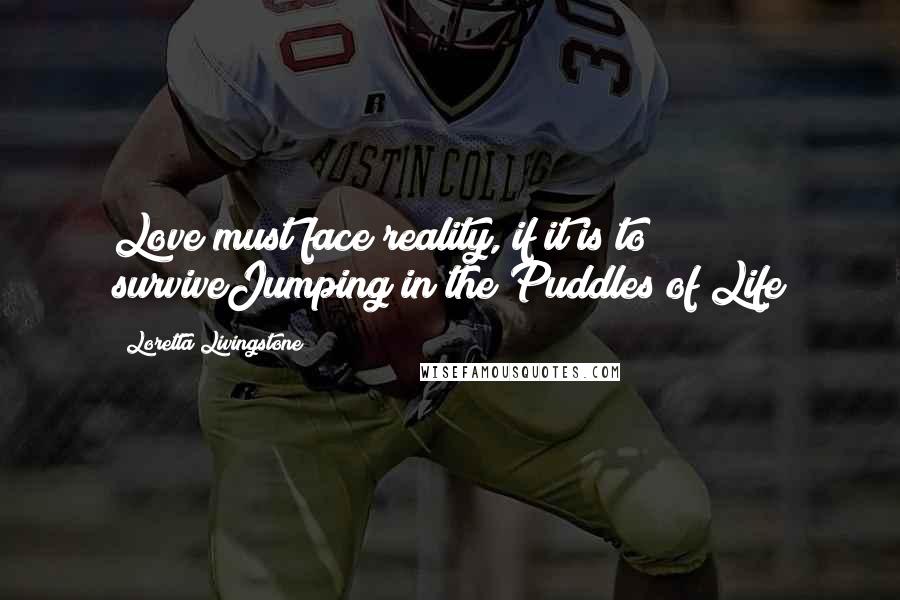 Loretta Livingstone Quotes: Love must face reality, if it is to surviveJumping in the Puddles of Life