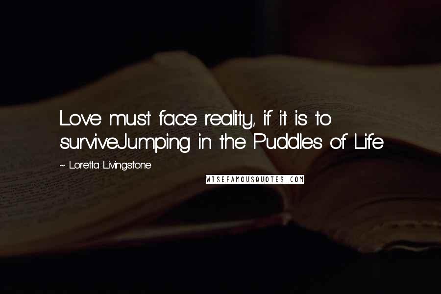 Loretta Livingstone Quotes: Love must face reality, if it is to surviveJumping in the Puddles of Life