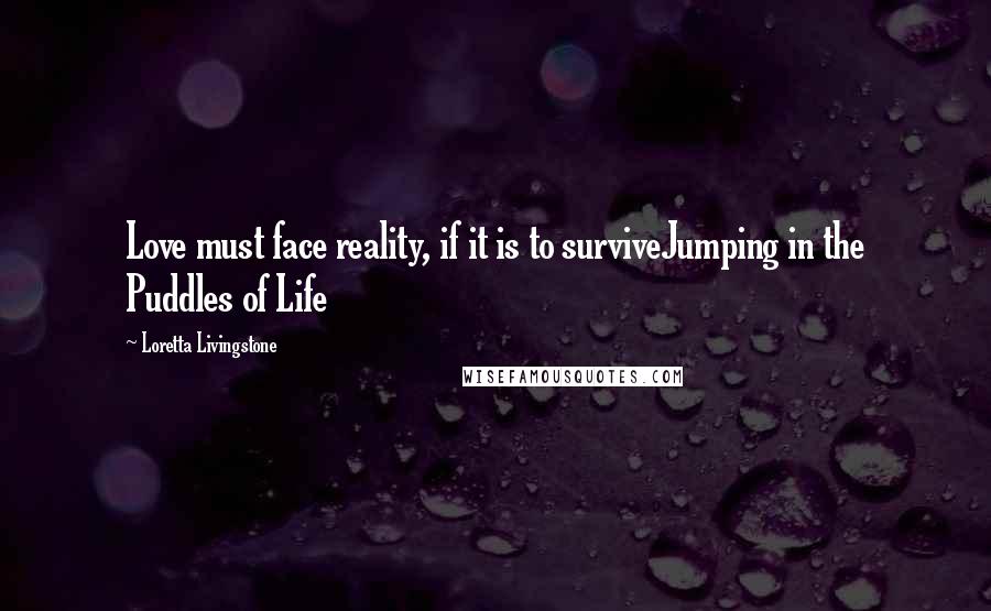 Loretta Livingstone Quotes: Love must face reality, if it is to surviveJumping in the Puddles of Life