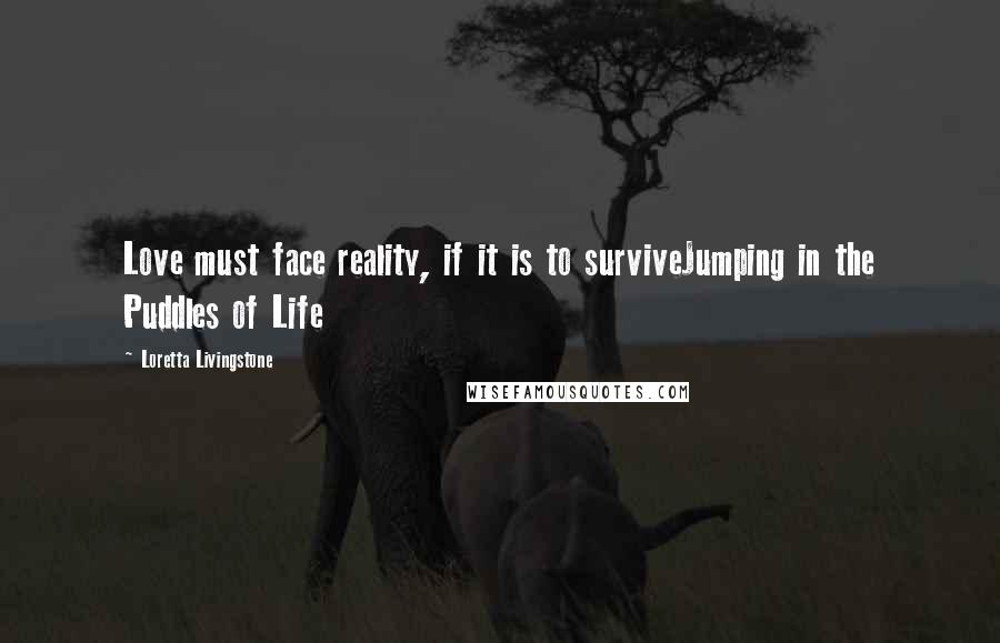 Loretta Livingstone Quotes: Love must face reality, if it is to surviveJumping in the Puddles of Life