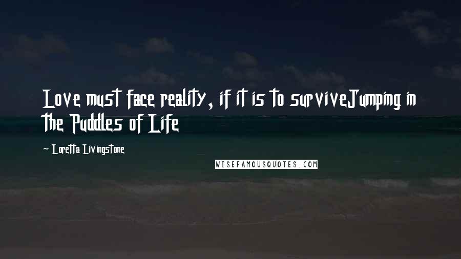 Loretta Livingstone Quotes: Love must face reality, if it is to surviveJumping in the Puddles of Life