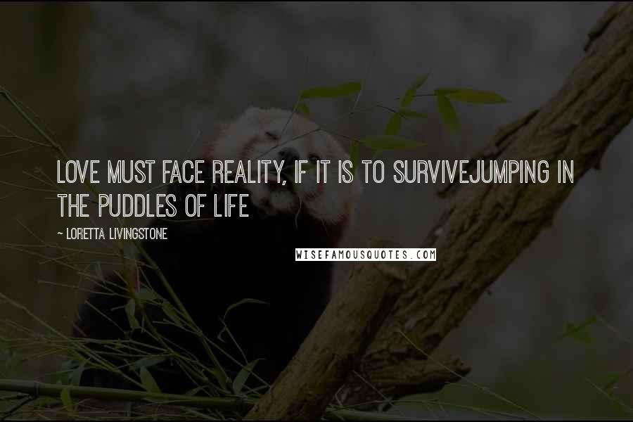 Loretta Livingstone Quotes: Love must face reality, if it is to surviveJumping in the Puddles of Life