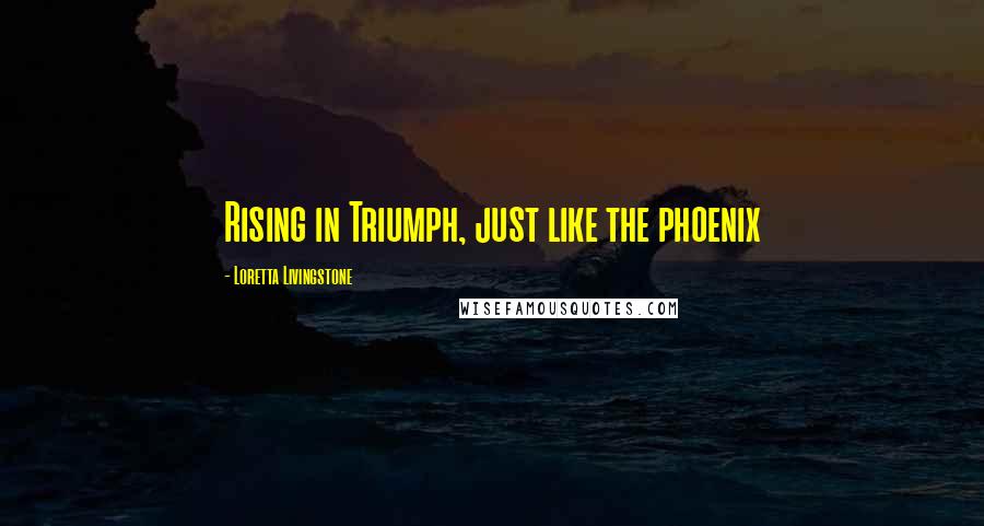 Loretta Livingstone Quotes: Rising in Triumph, just like the phoenix