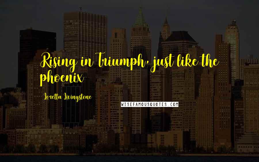 Loretta Livingstone Quotes: Rising in Triumph, just like the phoenix