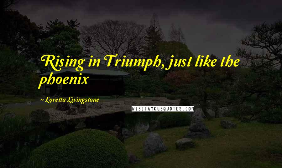 Loretta Livingstone Quotes: Rising in Triumph, just like the phoenix