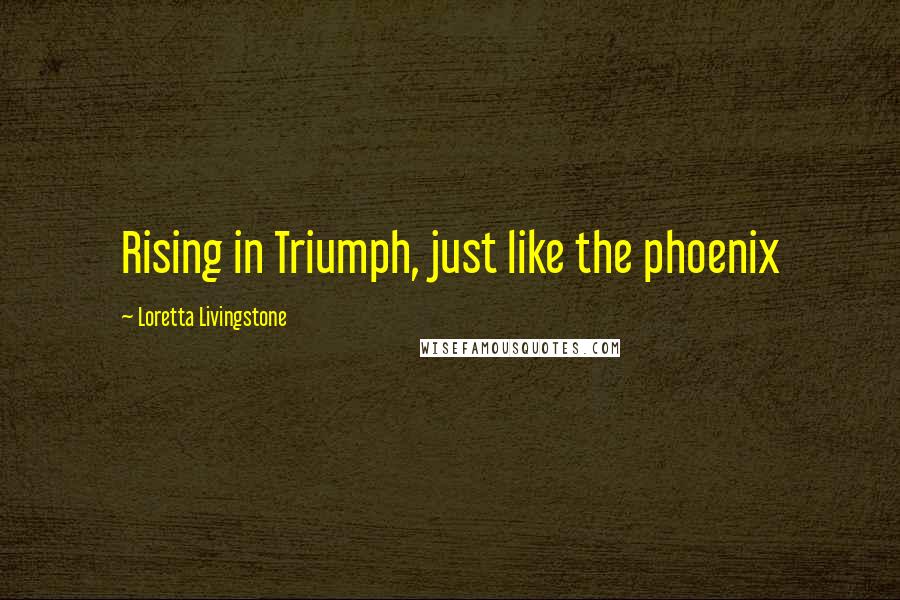 Loretta Livingstone Quotes: Rising in Triumph, just like the phoenix