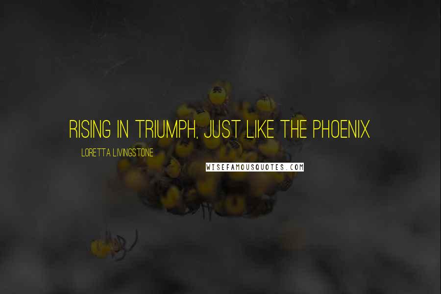 Loretta Livingstone Quotes: Rising in Triumph, just like the phoenix