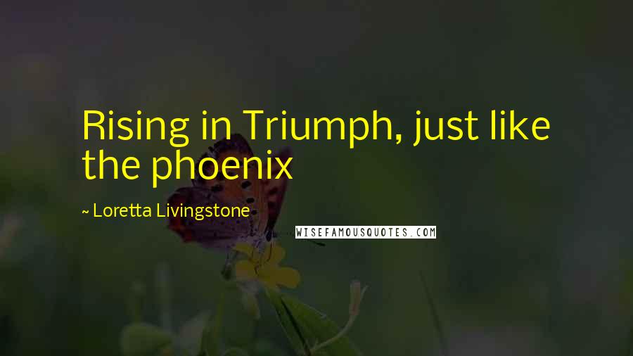 Loretta Livingstone Quotes: Rising in Triumph, just like the phoenix