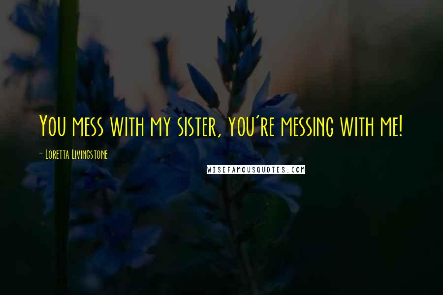 Loretta Livingstone Quotes: You mess with my sister, you're messing with me!