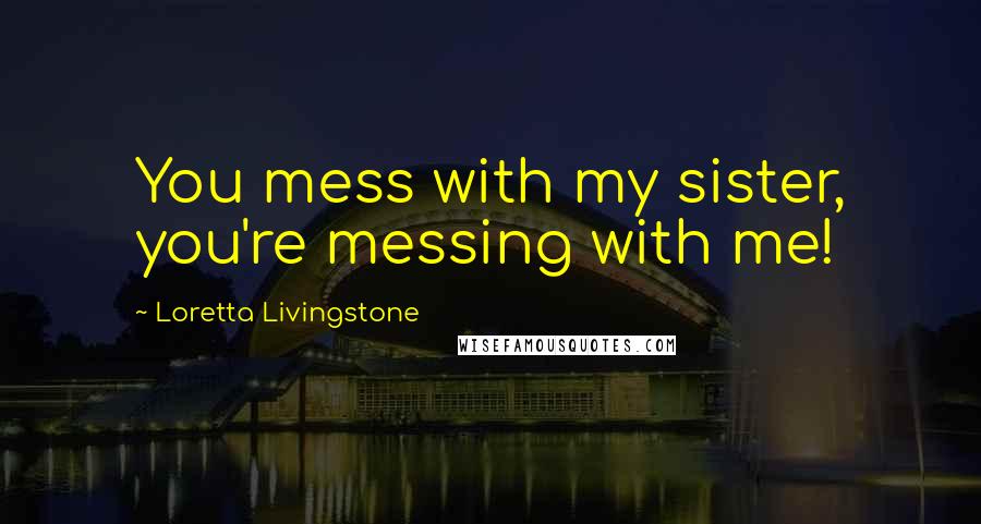 Loretta Livingstone Quotes: You mess with my sister, you're messing with me!