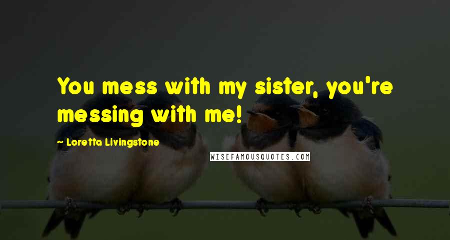 Loretta Livingstone Quotes: You mess with my sister, you're messing with me!