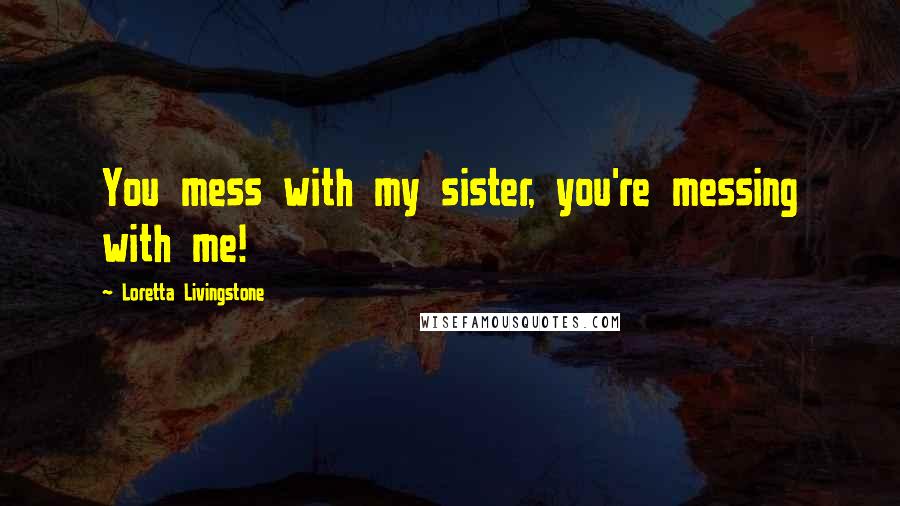 Loretta Livingstone Quotes: You mess with my sister, you're messing with me!